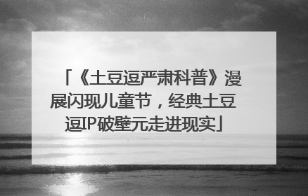 《土豆逗严肃科普》漫展闪现儿童节，经典土豆逗IP破壁元走进现实