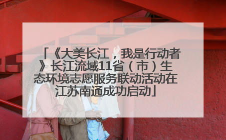 《大美长江，我是行动者》长江流域11省（市）生态环境志愿服务联动活动在江苏南通成功启动