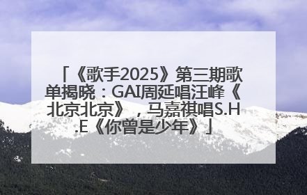 《歌手2025》第三期歌单揭晓：GAI周延唱汪峰《北京北京》，马嘉祺唱S.H.E《你曾是少年》