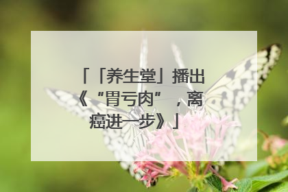 「养生堂」播出《“胃亏肉”，离癌进一步》
