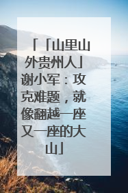 「山里山外贵州人」谢小军：攻克难题，就像翻越一座又一座的大山