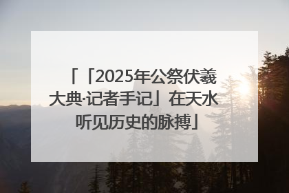 「2025年公祭伏羲大典·记者手记」在天水 听见历史的脉搏