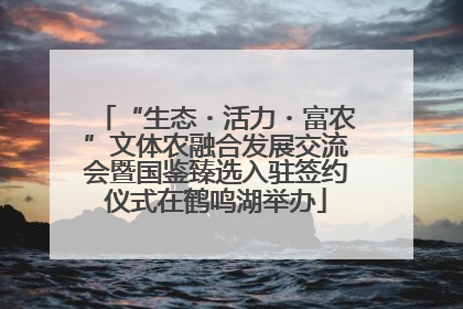 “生态・活力・富农”文体农融合发展交流会暨国鉴臻选入驻签约仪式在鹤鸣湖举办
