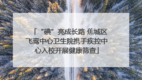 “碘”亮成长路 蕉城区飞鸾中心卫生院携手疾控中心入校开展健康筛查