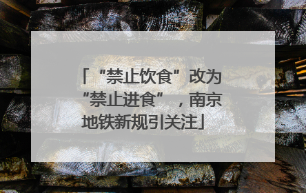 “禁止饮食”改为“禁止进食”，南京地铁新规引关注