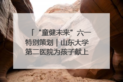 “童健未来”六一特别策划｜山东大学第二医院为孩子献上“童心处方”