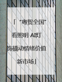 “粤贸全国”看照明 AI灯饰撬动情绪价值新市场