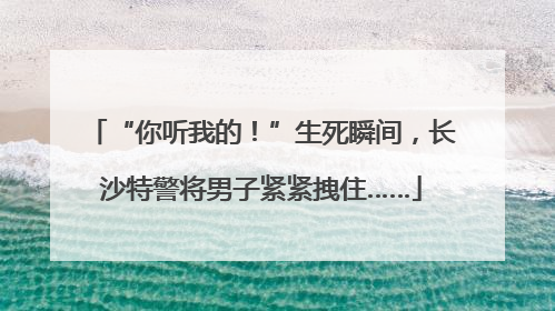 “你听我的！”生死瞬间，长沙特警将男子紧紧拽住……