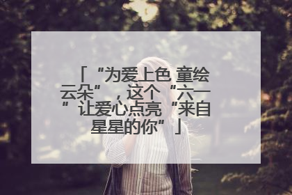 “为爱上色 童绘云朵”，这个“六一”让爱心点亮“来自星星的你”