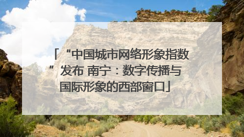 “中国城市网络形象指数”发布 南宁：数字传播与国际形象的西部窗口
