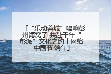 “乐动蓉城”唱响彭州海窝子 共赴千年“彭派”文化之约丨网络中国节·端午