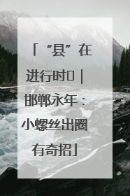 “县”在进行时⑬｜邯郸永年：小螺丝出圈有奇招