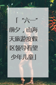 “六一”前夕，山海天旅游度假区领导看望少年儿童