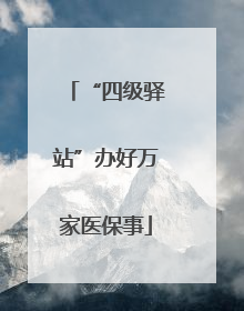 “四级驿站”办好万家医保事