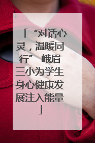 “对话心灵，温暖同行” 峨眉三小为学生身心健康发展注入能量