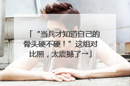 “当兵才知道自己的骨头硬不硬！”这组对比照，太震撼了→