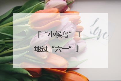 “小候鸟”工地过“六一”