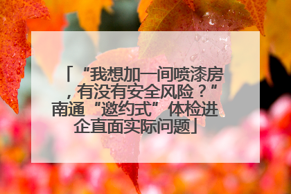 “我想加一间喷漆房，有没有安全风险？”南通“邀约式”体检进企直面实际问题