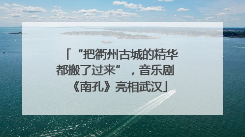 “把衢州古城的精华都搬了过来”，音乐剧《南孔》亮相武汉
