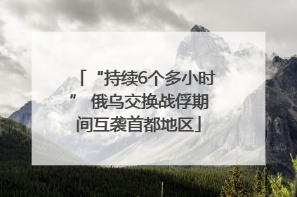 “持续6个多小时” 俄乌交换战俘期间互袭首都地区