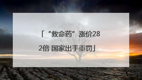 “救命药”涨价282倍 国家出手重罚