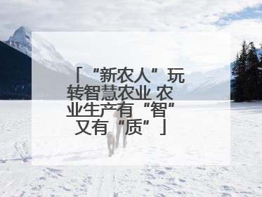 “新农人”玩转智慧农业 农业生产有“智”又有“质”