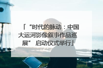 “时代的脉动：中国大运河影像叙事作品巡展” 启动仪式举行