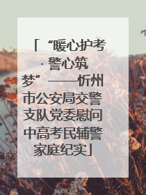 “暖心护考 · 警心筑梦”——忻州市公安局交警支队党委慰问中高考民辅警家庭纪实