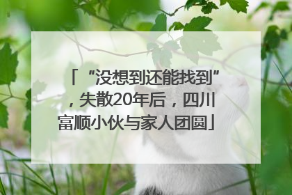 “没想到还能找到”，失散20年后，四川富顺小伙与家人团圆