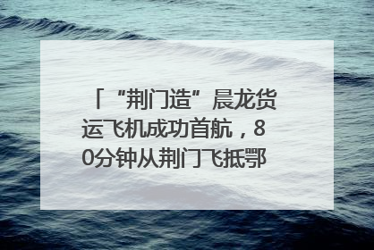 “荆门造”晨龙货运飞机成功首航，80分钟从荆门飞抵鄂州花湖机场