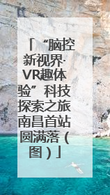 “脑控新视界·VR趣体验”科技探索之旅南昌首站圆满落（图）