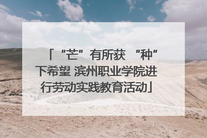 “芒”有所获 “种”下希望 滨州职业学院进行劳动实践教育活动