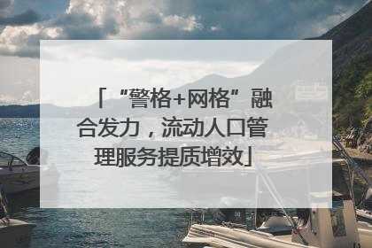 “警格+网格”融合发力，流动人口管理服务提质增效