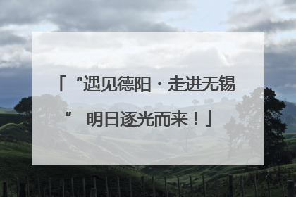 “遇见德阳・走进无锡” 明日逐光而来！