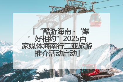 “酷游海南 ·‘媒’好相约”2025百家媒体海南行三亚旅游推介活动启动