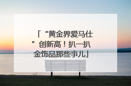 “黄金界爱马仕”创新高！扒一扒金饰品那些事儿