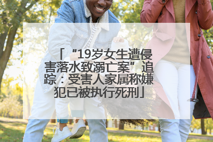 “19岁女生遭侵害落水致溺亡案”追踪：受害人家属称嫌犯已被执行死刑
