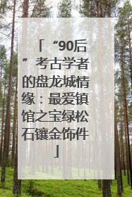 “90后”考古学者的盘龙城情缘：最爱镇馆之宝绿松石镶金饰件