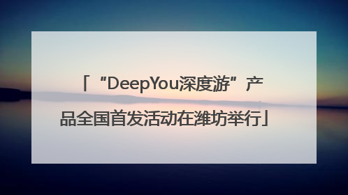 “DeepYou深度游”产品全国首发活动在潍坊举行