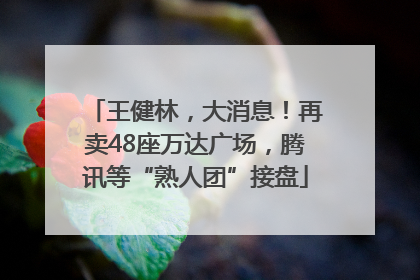 王健林，大消息！再卖48座万达广场，腾讯等“熟人团”接盘