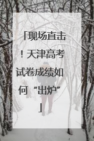 现场直击！天津高考试卷成绩如何“出炉”