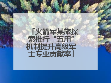 火箭军某旅探索推行“五用”机制提升高级军士专业贡献率