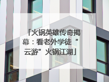 火锅英雄传奇揭幕：看老外学徒“云游”火锅江湖