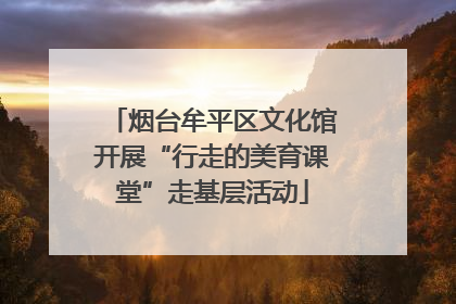 烟台牟平区文化馆开展“行走的美育课堂”走基层活动