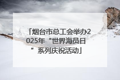 烟台市总工会举办2025年“世界海员日”系列庆祝活动