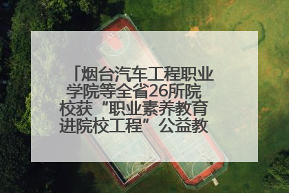 烟台汽车工程职业学院等全省26所院校获“职业素养教育进院校工程”公益教学点集中授牌