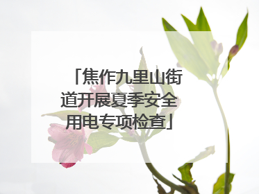 焦作九里山街道开展夏季安全用电专项检查