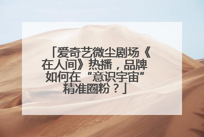 爱奇艺微尘剧场《在人间》热播，品牌如何在“意识宇宙”精准圈粉？