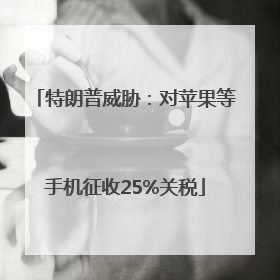 特朗普威胁：对苹果等手机征收25%关税