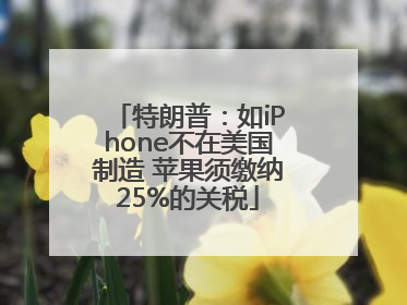 特朗普：如iPhone不在美国制造 苹果须缴纳25%的关税